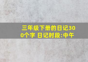 三年级下册的日记300个字 日记时段:中午